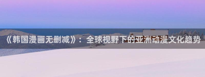 奇漫屋漫画下拉式酷漫屋免费：《韩国漫画无删减》：全球视野下的亚洲动漫文化趋势