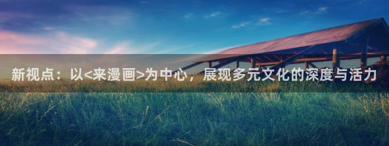 酷漫屋免费漫画入口页面在哪：新视点：以<来漫画>为中心，展现多元文化的深度与活力