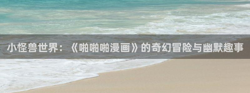 酷漫屋免费漫画入口页面在哪：小怪兽世界：《啪啪啪漫画》的奇幻冒险与幽默趣事